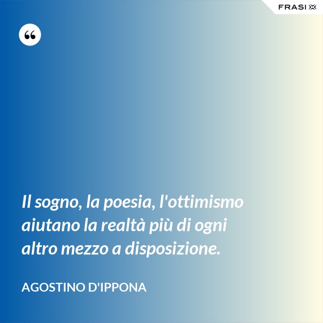 Il sogno, la poesia, l'ottimismo aiutano la realtà più di ogni altro mezzo a disposizione. - Agostino d'Ippona