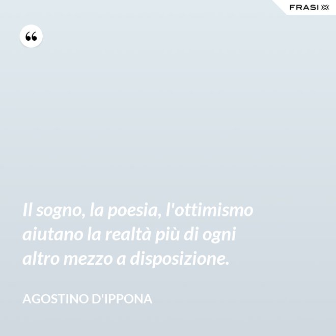 Il sogno, la poesia, l'ottimismo aiutano la realtà più di ogni altro mezzo a disposizione. - Agostino d'Ippona