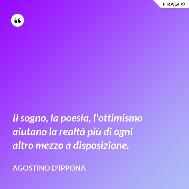 Il sogno, la poesia, l'ottimismo aiutano la realtà più di ogni altro mezzo a disposizione. - Agostino d'Ippona