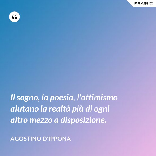 Il sogno, la poesia, l'ottimismo aiutano la realtà più di ogni altro mezzo a disposizione. - Agostino d'Ippona