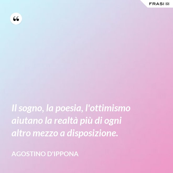 Il sogno, la poesia, l'ottimismo aiutano la realtà più di ogni altro mezzo a disposizione. - Agostino d'Ippona
