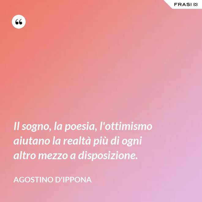 Il sogno, la poesia, l'ottimismo aiutano la realtà più di ogni altro mezzo a disposizione. - Agostino d'Ippona
