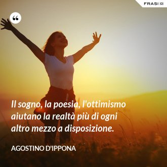 Il sogno, la poesia, l'ottimismo aiutano la realtà più di ogni altro mezzo a disposizione. - Agostino d'Ippona