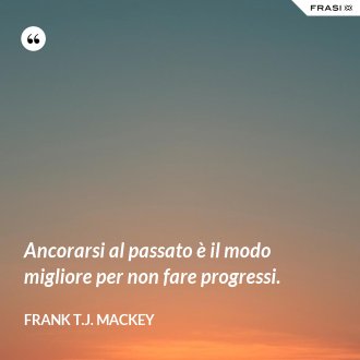 Ancorarsi al passato è il modo migliore per non fare progressi. - Frank T.J. Mackey
