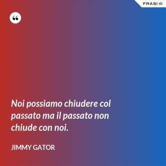 Noi possiamo chiudere col passato ma il passato non chiude con noi. - Jimmy Gator
