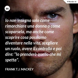 Io non insegno solo come rimorchiare una donna o come scoparsela, ma anche come scoprire cosa possiamo diventare nella vita, scegliere un ruolo, avere il controllo e poi dire: "Io prenderò quello che mi spetta". - Frank T.J. Mackey