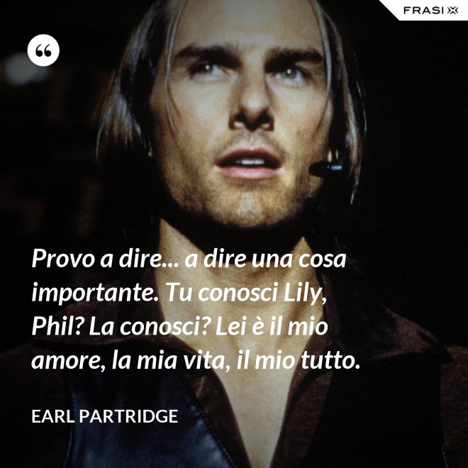 Provo a dire... a dire una cosa importante. Tu conosci Lily, Phil? La conosci? Lei è il mio amore, la mia vita, il mio tutto. - Earl Partridge