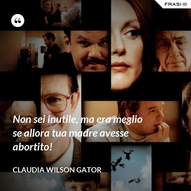 Non sei inutile, ma era meglio se allora tua madre avesse abortito! - Claudia Wilson Gator