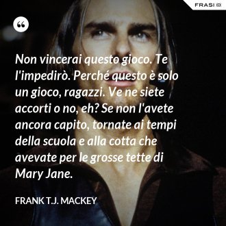 Non vincerai questo gioco. Te l'impedirò. Perché questo è solo un gioco, ragazzi. Ve ne siete accorti o no, eh? Se non l'avete ancora capito, tornate ai tempi della scuola e alla cotta che avevate per le grosse tette di Mary Jane. - Frank T.J. Mackey