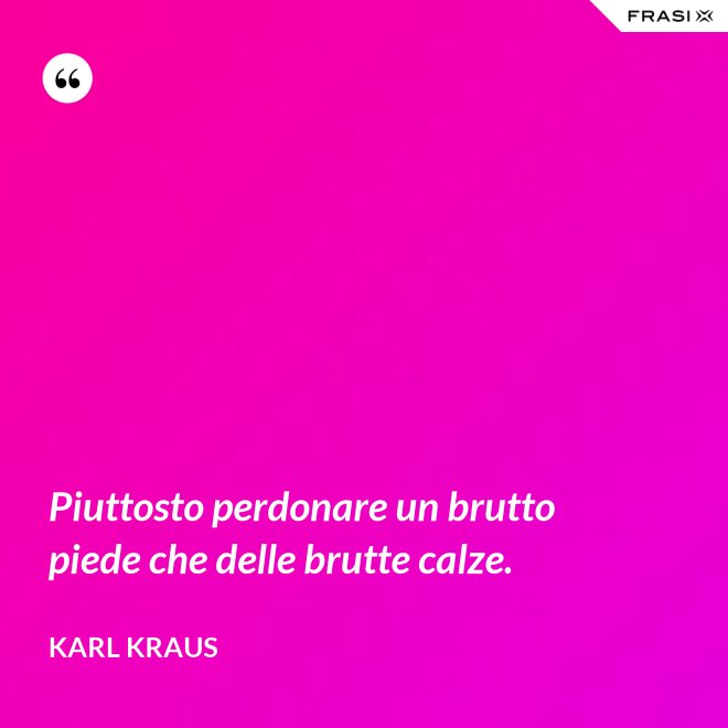 Piuttosto perdonare un brutto piede che delle brutte calze. - Karl Kraus