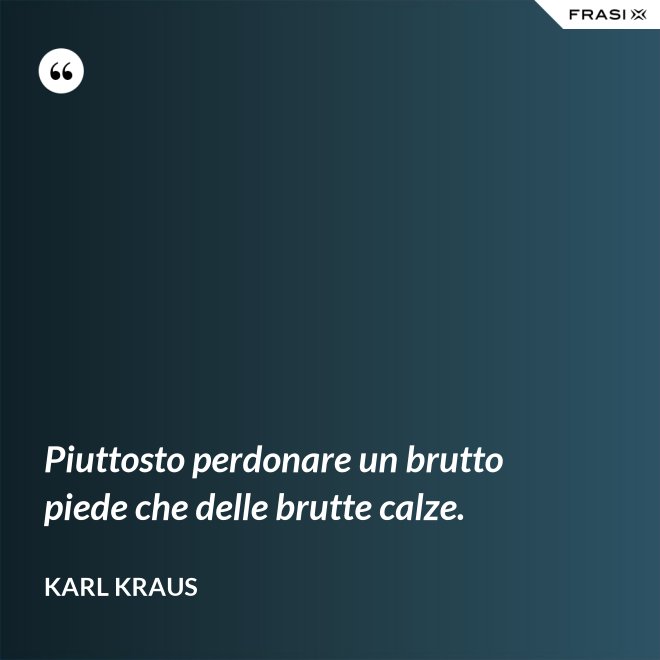 Piuttosto perdonare un brutto piede che delle brutte calze. - Karl Kraus