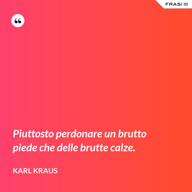 Piuttosto perdonare un brutto piede che delle brutte calze. - Karl Kraus