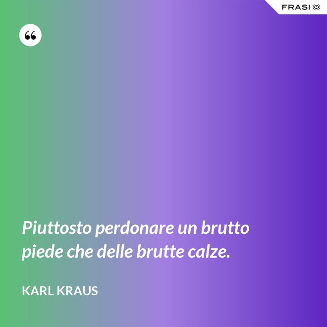 Piuttosto perdonare un brutto piede che delle brutte calze. - Karl Kraus
