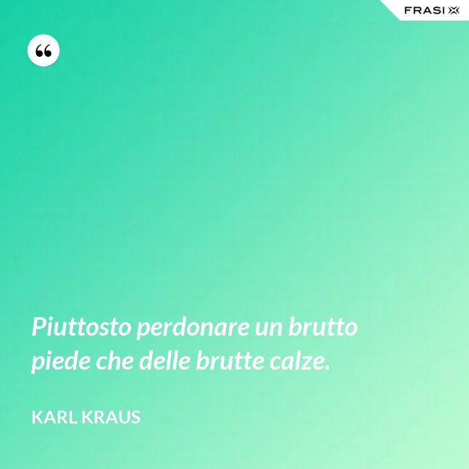 Piuttosto perdonare un brutto piede che delle brutte calze. - Karl Kraus