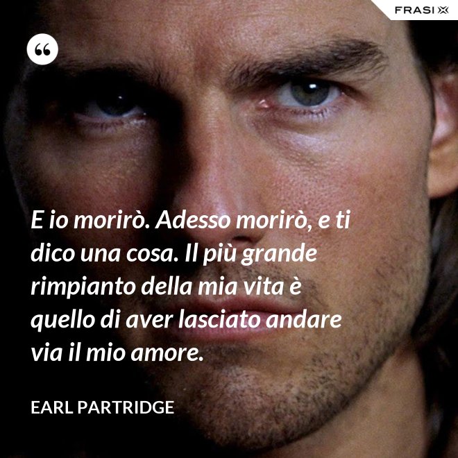 E io morirò. Adesso morirò, e ti dico una cosa. Il più grande rimpianto della mia vita è quello di aver lasciato andare via il mio amore. - Earl Partridge