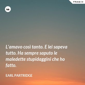 L'amavo così tanto. E lei sapeva tutto. Ha sempre saputo le maledette stupidaggini che ho fatto. - Earl Partridge