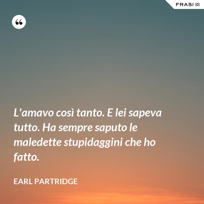 L'amavo così tanto. E lei sapeva tutto. Ha sempre saputo le maledette stupidaggini che ho fatto. - Earl Partridge