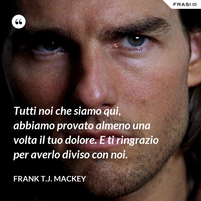 Tutti noi che siamo qui, abbiamo provato almeno una volta il tuo dolore. E ti ringrazio per averlo diviso con noi. - Frank T.J. Mackey