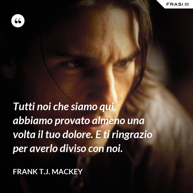Tutti noi che siamo qui, abbiamo provato almeno una volta il tuo dolore. E ti ringrazio per averlo diviso con noi. - Frank T.J. Mackey