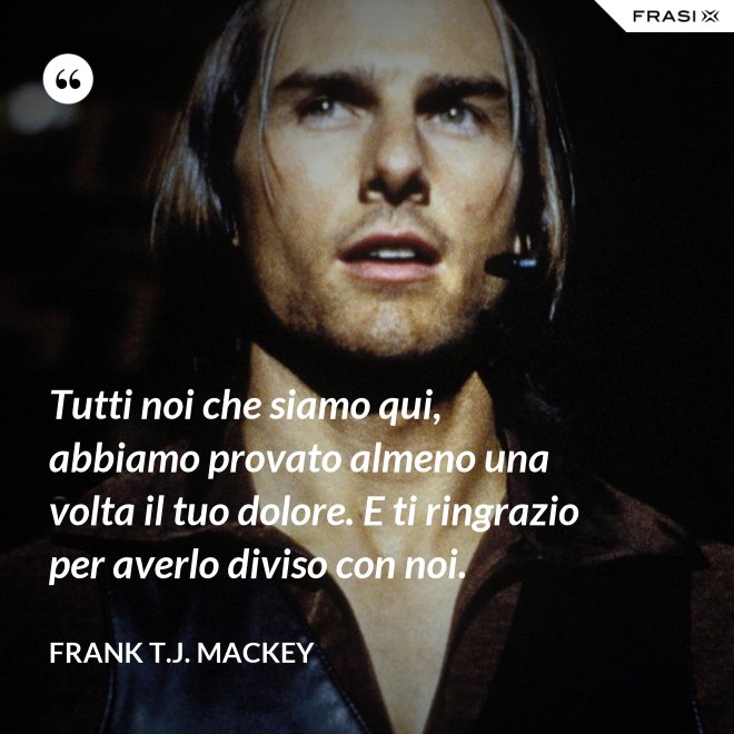 Tutti noi che siamo qui, abbiamo provato almeno una volta il tuo dolore. E ti ringrazio per averlo diviso con noi. - Frank T.J. Mackey