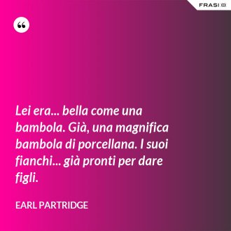 Lei era... bella come una bambola. Già, una magnifica bambola di porcellana. I suoi fianchi... già pronti per dare figli. - Earl Partridge