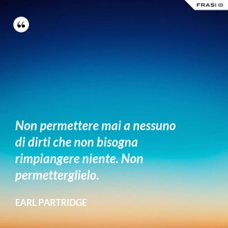 Non permettere mai a nessuno di dirti che non bisogna rimpiangere niente. Non permetterglielo. - Earl Partridge