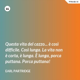 Questa vita del cazzo... è così difficile. Così lunga. La vita non è corta, è lunga. È lunga, porca puttana. Porca puttana! - Earl Partridge
