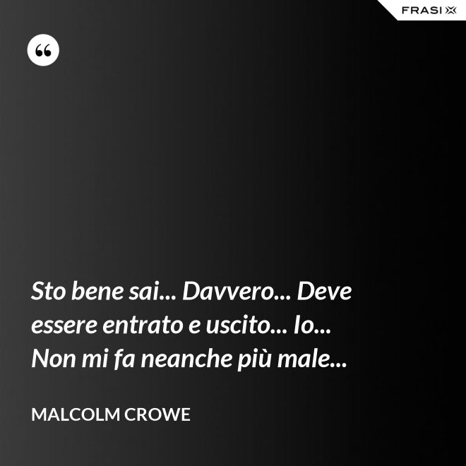 Sto bene sai... Davvero... Deve essere entrato e uscito... Io... Non mi fa neanche più male... - Malcolm Crowe