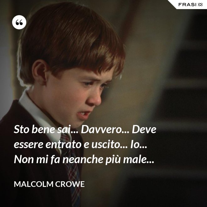 Sto bene sai... Davvero... Deve essere entrato e uscito... Io... Non mi fa neanche più male... - Malcolm Crowe