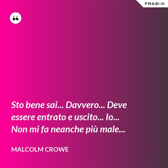 Sto bene sai... Davvero... Deve essere entrato e uscito... Io... Non mi fa neanche più male... - Malcolm Crowe