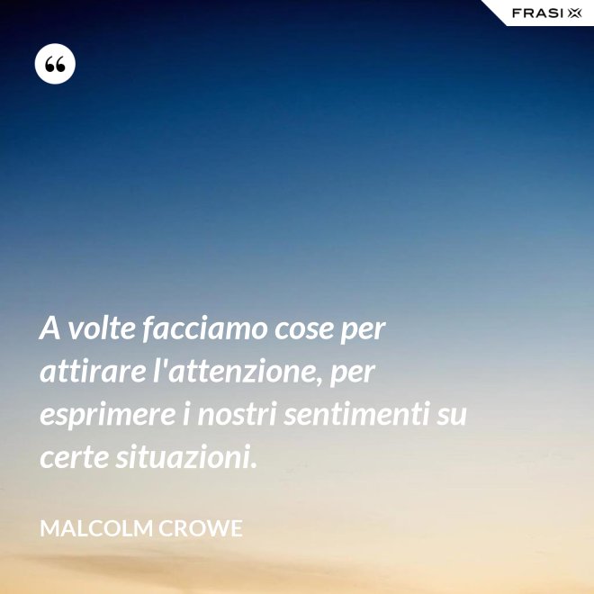 A volte facciamo cose per attirare l'attenzione, per esprimere i nostri sentimenti su certe situazioni. - Malcolm Crowe