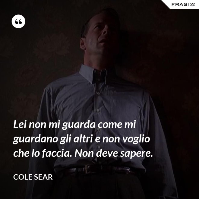 Lei non mi guarda come mi guardano gli altri e non voglio che lo faccia. Non deve sapere. - Cole Sear