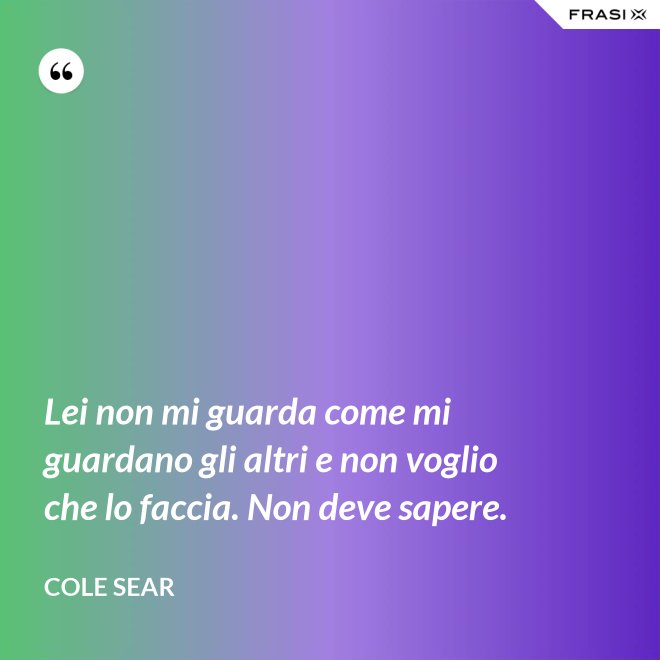 Lei non mi guarda come mi guardano gli altri e non voglio che lo faccia. Non deve sapere. - Cole Sear