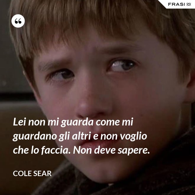 Lei non mi guarda come mi guardano gli altri e non voglio che lo faccia. Non deve sapere. - Cole Sear