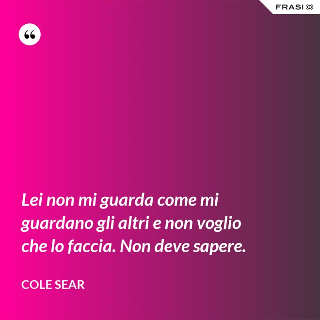 Lei non mi guarda come mi guardano gli altri e non voglio che lo faccia. Non deve sapere. - Cole Sear