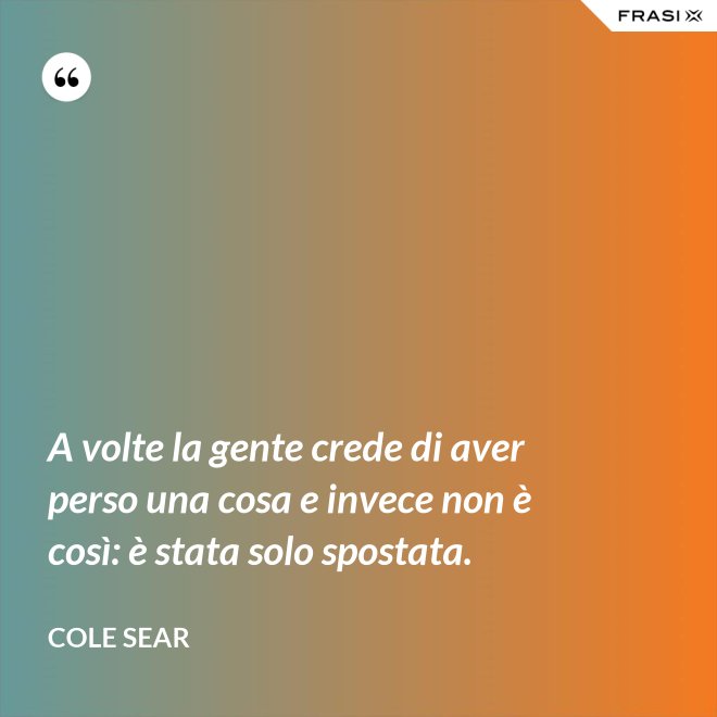 A volte la gente crede di aver perso una cosa e invece non è così: è stata solo spostata. - Cole Sear