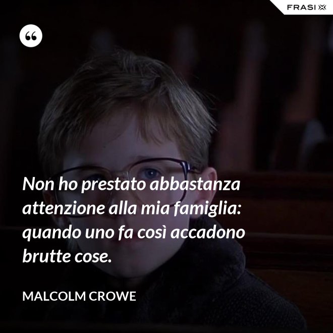 Non ho prestato abbastanza attenzione alla mia famiglia: quando uno fa così accadono brutte cose. - Malcolm Crowe