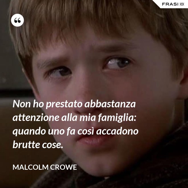 Non ho prestato abbastanza attenzione alla mia famiglia: quando uno fa così accadono brutte cose. - Malcolm Crowe