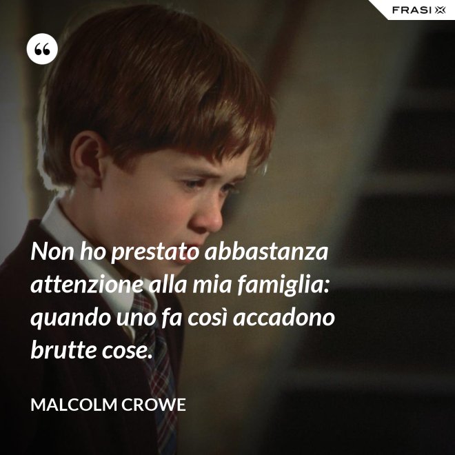 Non ho prestato abbastanza attenzione alla mia famiglia: quando uno fa così accadono brutte cose. - Malcolm Crowe
