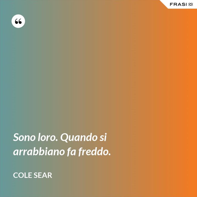 Sono loro. Quando si arrabbiano fa freddo. - Cole Sear