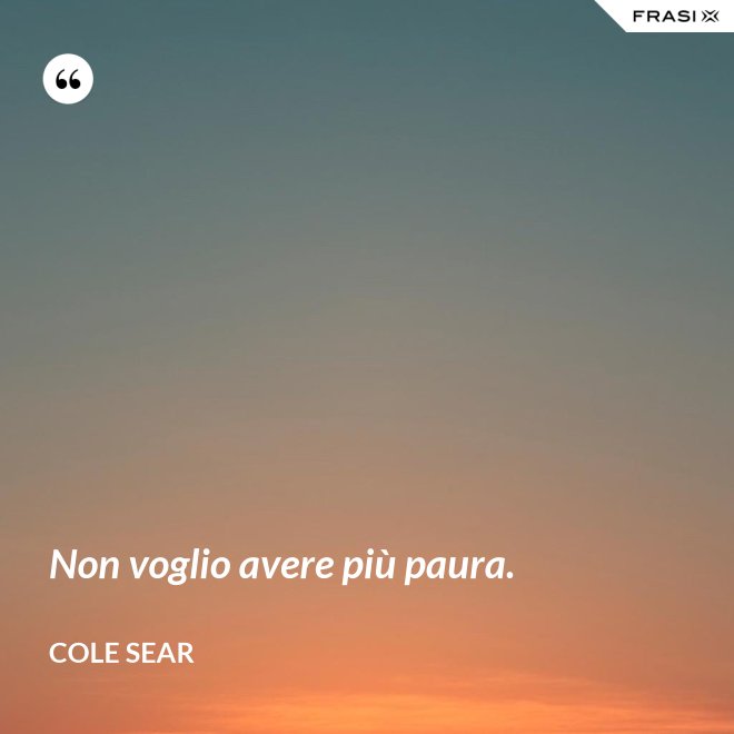 Non voglio avere più paura. - Cole Sear