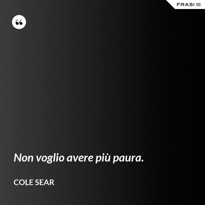 Non voglio avere più paura. - Cole Sear