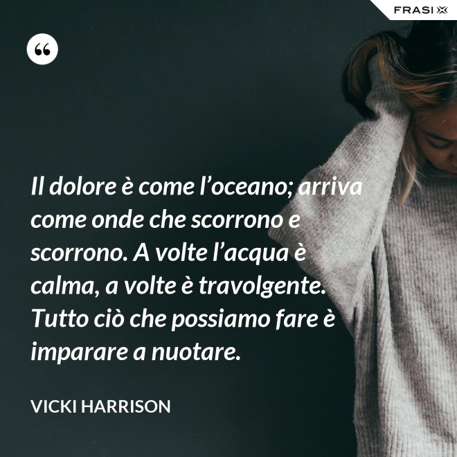 Il dolore è come l’oceano; arriva come onde che scorrono e scorrono. A volte l’acqua è calma, a volte è travolgente. Tutto ciò che possiamo fare è imparare a nuotare. - Vicki Harrison