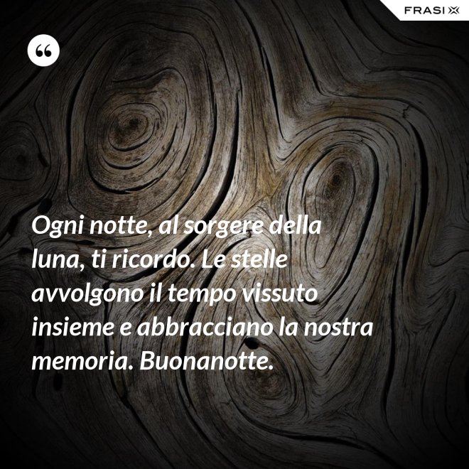 Ogni notte, al sorgere della luna, ti ricordo. Le stelle avvolgono il tempo vissuto insieme e abbracciano la nostra memoria. Buonanotte. - Anonimo