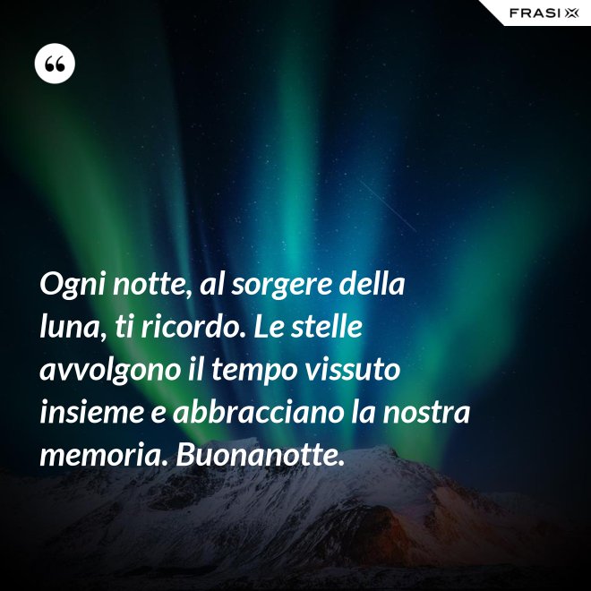 Ogni notte, al sorgere della luna, ti ricordo. Le stelle avvolgono il tempo vissuto insieme e abbracciano la nostra memoria. Buonanotte. - Anonimo