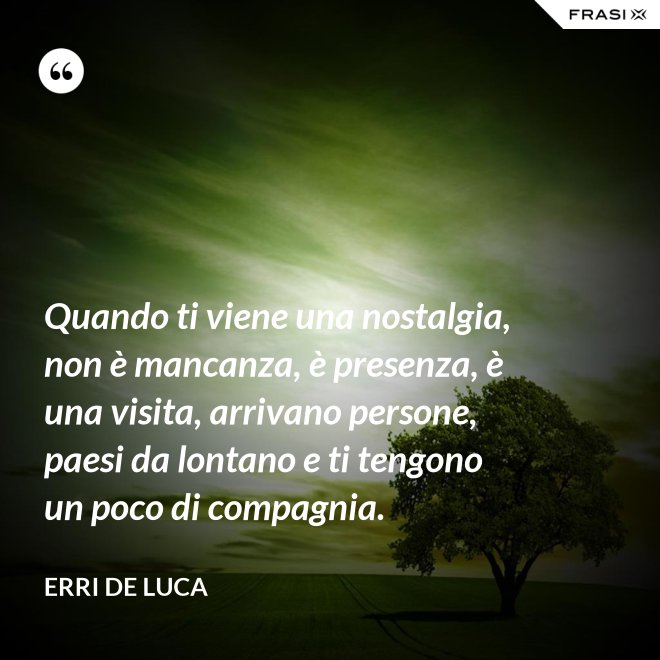 Quando ti viene una nostalgia, non è mancanza, è presenza, è una visita, arrivano persone, paesi da lontano e ti tengono un poco di compagnia. - Erri De Luca
