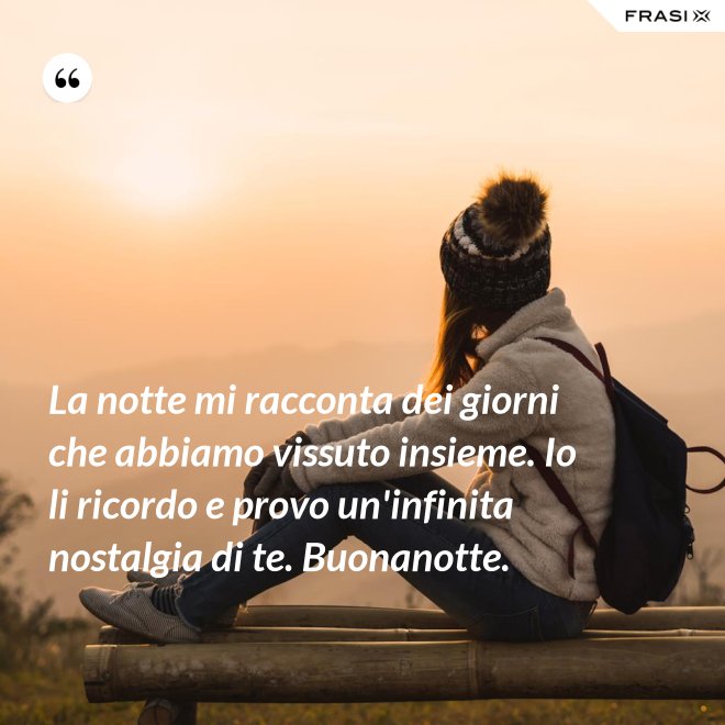 La notte mi racconta dei giorni che abbiamo vissuto insieme. Io li ricordo e provo un'infinita nostalgia di te. Buonanotte. - Anonimo