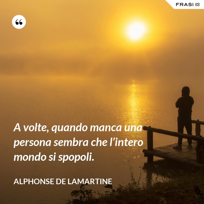 A volte, quando manca una persona sembra che l’intero mondo si spopoli. - Alphonse de Lamartine