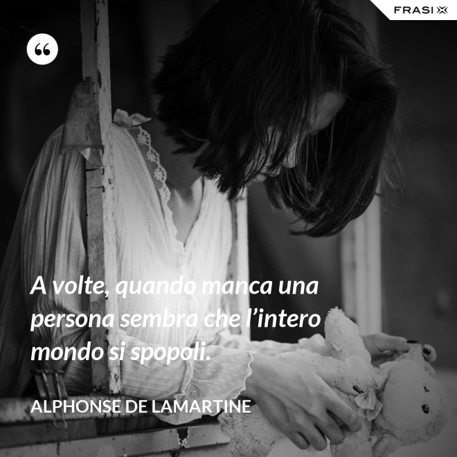 A volte, quando manca una persona sembra che l’intero mondo si spopoli. - Alphonse de Lamartine