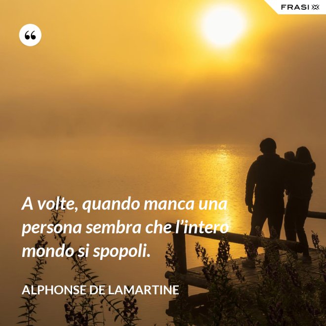 A volte, quando manca una persona sembra che l’intero mondo si spopoli. - Alphonse de Lamartine